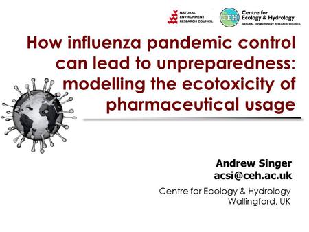 How influenza pandemic control can lead to unpreparedness: modelling the ecotoxicity of pharmaceutical usage Andrew Singer Centre for Ecology.