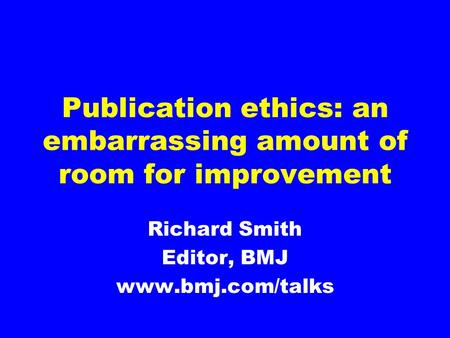 Publication ethics: an embarrassing amount of room for improvement Richard Smith Editor, BMJ www.bmj.com/talks.