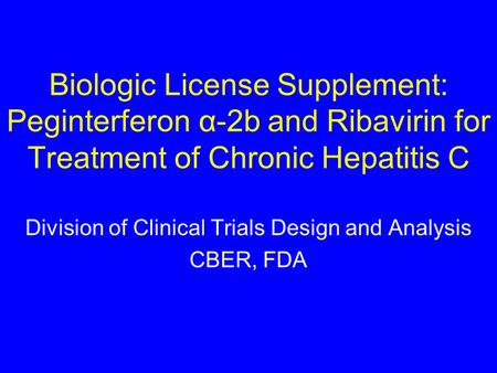 Biologic License Supplement: Peginterferon α-2b and Ribavirin for Treatment of Chronic Hepatitis C Division of Clinical Trials Design and Analysis CBER,