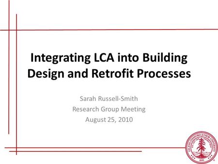 Integrating LCA into Building Design and Retrofit Processes Sarah Russell-Smith Research Group Meeting August 25, 2010.