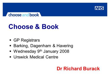 Choose & Book  GP Registrars  Barking, Dagenham & Havering  Wednesday 9 th January 2008  Urswick Medical Centre Dr Richard Burack.