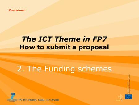Provisional FP7-ICT InfoDay, Torino, 11/12/2006 1 The ICT Theme in FP7 How to submit a proposal 2. The Funding schemes.