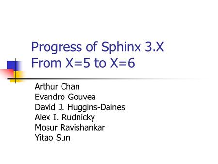 Progress of Sphinx 3.X From X=5 to X=6 Arthur Chan Evandro Gouvea David J. Huggins-Daines Alex I. Rudnicky Mosur Ravishankar Yitao Sun.