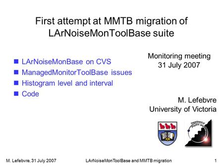 M. Lefebvre, 31 July 2007LArNoiseMonToolBase and MMTB migration1 First attempt at MMTB migration of LArNoiseMonToolBase suite M. Lefebvre University of.