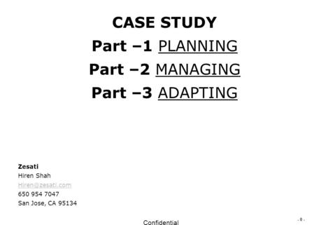 - 0 - Confidential CASE STUDY Part –1 PLANNING Part –2 MANAGING Part –3 ADAPTING Zesati Hiren Shah 650 954 7047 San Jose, CA 95134.
