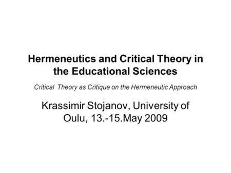 Hermeneutics and Critical Theory in the Educational Sciences Critical Theory as Critique on the Hermeneutic Approach Krassimir Stojanov, University of.