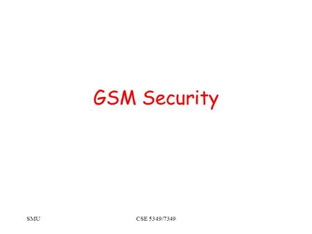 SMUCSE 5349/7349 GSM Security. SMUCSE 5349/7349 GSM Security Provisions Anonymity Authentication Signaling protection User data protection.