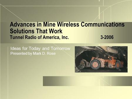 Ideas for Today and Tomorrow Presented by Mark D. Rose Advances in Mine Wireless Communications Solutions That Work Tunnel Radio of America, Inc. 3-2006.