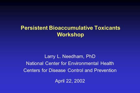Persistent Bioaccumulative Toxicants Workshop Larry L. Needham, PhD National Center for Environmental Health Centers for Disease Control and Prevention.
