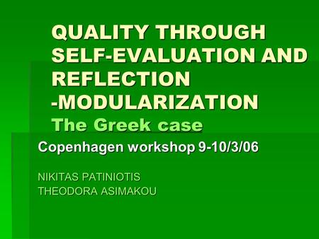 QUALITY THROUGH SELF-EVALUATION AND REFLECTION -MODULARIZATION The Greek case Copenhagen workshop 9-10/3/06 NIKITAS PATINIOTIS THEODORA ASIMAKOU.