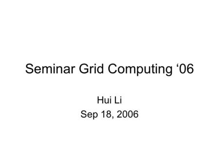 Seminar Grid Computing ‘06 Hui Li Sep 18, 2006. Overview Brief Introduction Presentations –Architecture –Functionality/Middleware –Applications Projects.