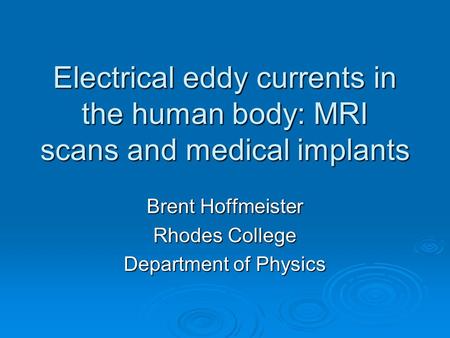 Electrical eddy currents in the human body: MRI scans and medical implants Brent Hoffmeister Rhodes College Department of Physics.