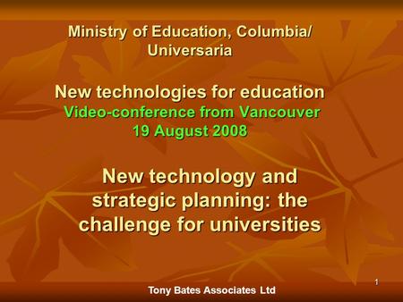 Tony Bates Associates Ltd 1 Ministry of Education, Columbia/ Universaria New technologies for education Video-conference from Vancouver 19 August 2008.