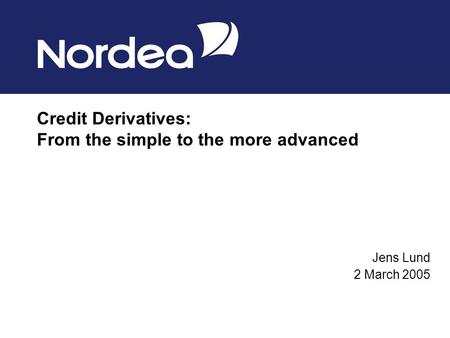 Credit Derivatives: From the simple to the more advanced Jens Lund 2 March 2005.