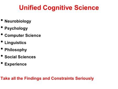 Unified Cognitive Science Neurobiology Psychology Computer Science Linguistics Philosophy Social Sciences Experience Take all the Findings and Constraints.