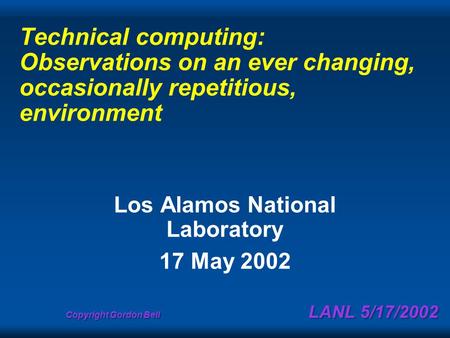 Copyright Gordon Bell LANL 5/17/2002 Technical computing: Observations on an ever changing, occasionally repetitious, environment Los Alamos National Laboratory.