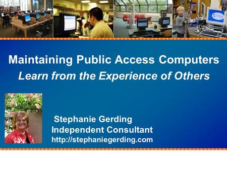 Maintaining Public Access Computers Learn from the Experience of Others Stephanie Gerding Independent Consultant