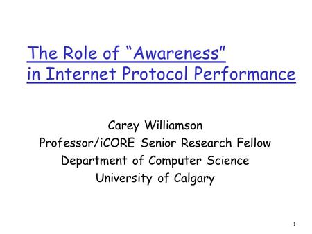 1 The Role of “Awareness” in Internet Protocol Performance Carey Williamson Professor/iCORE Senior Research Fellow Department of Computer Science University.