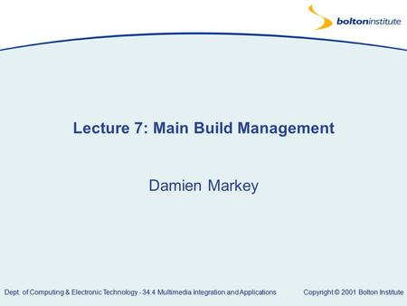 Copyright © 2001 Bolton Institute Dept. of Computing & Electronic Technology - 34.4 Multimedia Integration and Applications Lecture 7: Main Build Management.