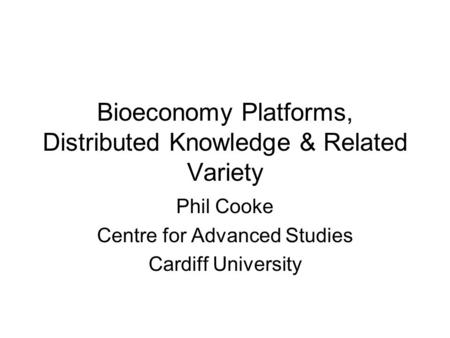 Bioeconomy Platforms, Distributed Knowledge & Related Variety Phil Cooke Centre for Advanced Studies Cardiff University.