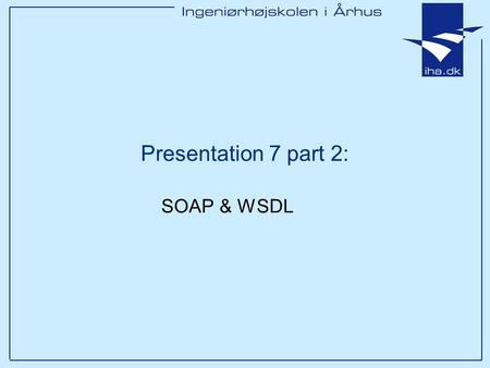 Presentation 7 part 2: SOAP & WSDL. Ingeniørhøjskolen i Århus Slide 2 Outline Building blocks in Web Services SOA SOAP WSDL (UDDI)