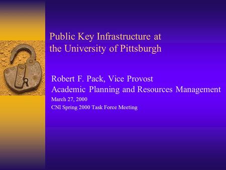 Public Key Infrastructure at the University of Pittsburgh Robert F. Pack, Vice Provost Academic Planning and Resources Management March 27, 2000 CNI Spring.