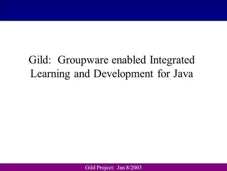 Gild Project: Jan 8/2003 CSc 115/160 (S01) Gild: Groupware enabled Integrated Learning and Development for Java.