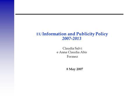 EU Information and Publicity Policy 2007-2013 Claudia Salvi e Anna Claudia Abis Formez 8 May 2007.