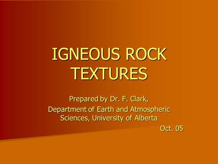 IGNEOUS ROCK TEXTURES Prepared by Dr. F. Clark, Department of Earth and Atmospheric Sciences, University of Alberta Oct. 05.