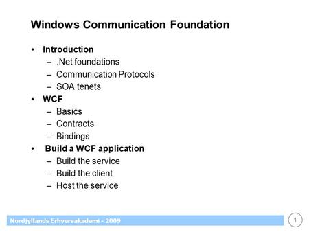 1 Nordjyllands Erhvervakademi - 2009 Windows Communication Foundation Introduction –.Net foundations –Communication Protocols –SOA tenets WCF –Basics –Contracts.