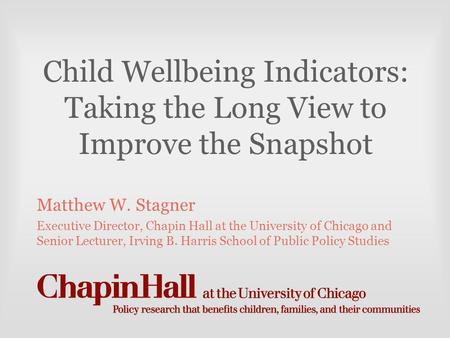 Child Wellbeing Indicators: Taking the Long View to Improve the Snapshot Matthew W. Stagner Executive Director, Chapin Hall at the University of Chicago.