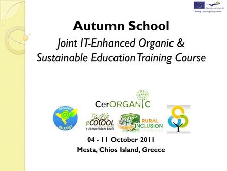 Autumn School Joint IT-Enhanced Organic & Sustainable Education Training Course 04 - 11 October 2011 Mesta, Chios Island, Greece.