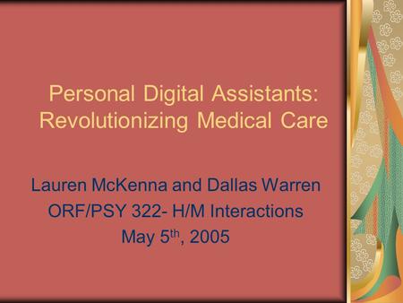 Personal Digital Assistants: Revolutionizing Medical Care Lauren McKenna and Dallas Warren ORF/PSY 322- H/M Interactions May 5 th, 2005.