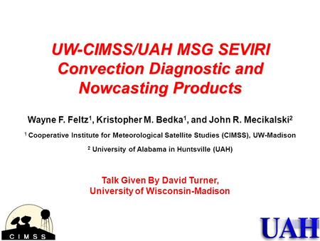 UW-CIMSS/UAH MSG SEVIRI Convection Diagnostic and Nowcasting Products Wayne F. Feltz 1, Kristopher M. Bedka 1, and John R. Mecikalski 2 1 Cooperative Institute.