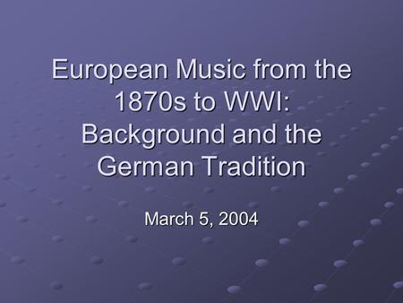 European Music from the 1870s to WWI: Background and the German Tradition March 5, 2004.