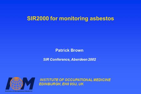 INSTITUTE OF OCCUPATIONAL MEDICINE EDINBURGH, EH8 9SU, UK SIR2000 for monitoring asbestos Patrick Brown SIR Conference, Aberdeen 2002.