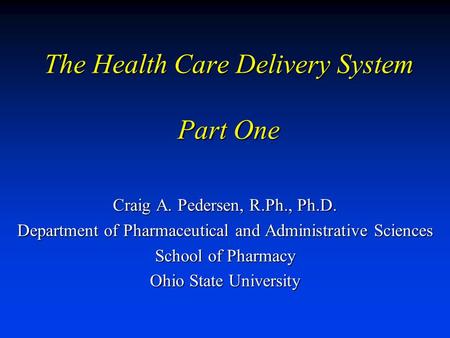 The Health Care Delivery System Part One Craig A. Pedersen, R.Ph., Ph.D. Department of Pharmaceutical and Administrative Sciences School of Pharmacy Ohio.