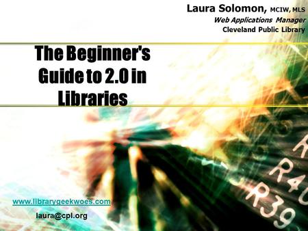 The Beginner's Guide to 2.0 in Libraries Laura Solomon, MCIW, MLS Web Applications Manager Cleveland Public Library