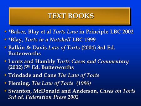 TEXT BOOKS *Baker, Blay et al Torts Law in Principle LBC 2002 *Baker, Blay et al Torts Law in Principle LBC 2002 *Blay, Torts in a Nutshell LBC 1999 *Blay,