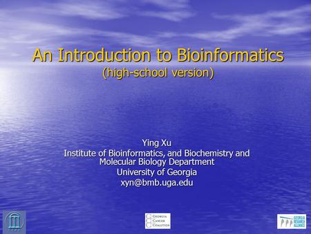 An Introduction to Bioinformatics (high-school version) Ying Xu Institute of Bioinformatics, and Biochemistry and Molecular Biology Department University.