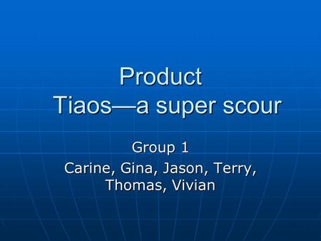 Product Tiaos—a super scour Group 1 Carine, Gina, Jason, Terry, Thomas, Vivian.