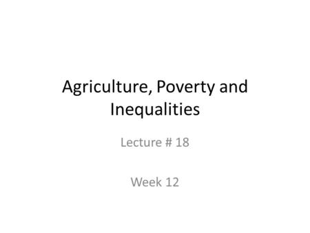 Agriculture, Poverty and Inequalities Lecture # 18 Week 12.