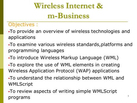 1 Wireless Internet & m-Business Objectives :  To provide an overview of wireless technologies and applications  To examine various wireless standards,platforms.