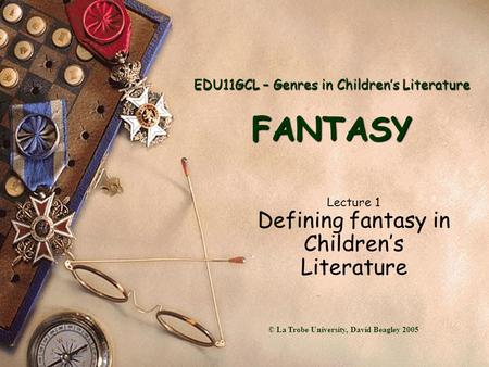EDU11GCL – Genres in Children’s Literature FANTASY Lecture 1 Defining fantasy in Children’s Literature © La Trobe University, David Beagley 2005.