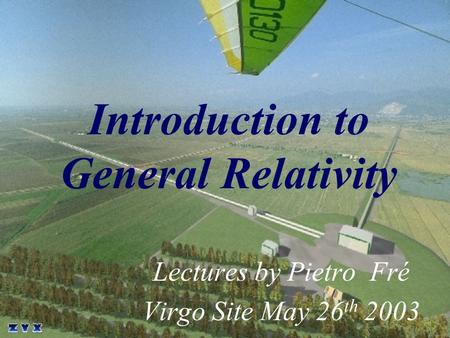 Introduction to General Relativity Lectures by Pietro Fré Virgo Site May 26 th 2003.