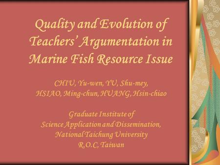 Quality and Evolution of Teachers’ Argumentation in Marine Fish Resource Issue CHIU, Yu-wen, YU, Shu-mey, HSIAO, Ming-chun, HUANG, Hsin-chiao Graduate.