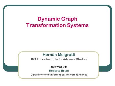 Dynamic Graph Transformation Systems Hernán Melgratti IMT Lucca Institute for Advance Studies Joint Work with Roberto Bruni Dipartimento di Informatica,