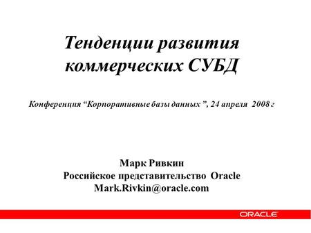 Тенденции развития коммерческих СУБД Конференция “Корпоративные базы данных ”, 24 апреля 2008 г Марк Ривкин Российское представительство Oracle