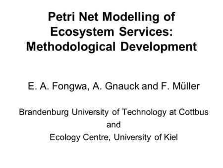 Petri Net Modelling of Ecosystem Services: Methodological Development E. A. Fongwa, A. Gnauck and F. Müller Brandenburg University of Technology at Cottbus.