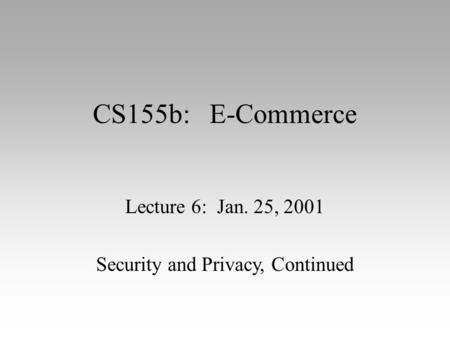 CS155b: E-Commerce Lecture 6: Jan. 25, 2001 Security and Privacy, Continued.